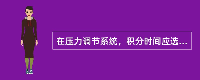 在压力调节系统，积分时间应选为：（）.