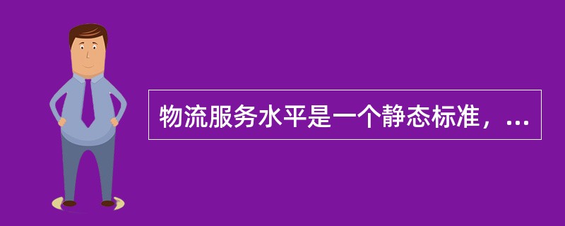 物流服务水平是一个静态标准，客户物流服务水平一经确定，就基本不变了。