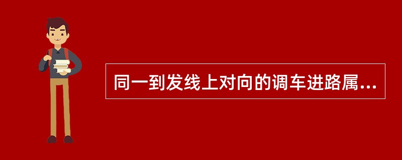 同一到发线上对向的调车进路属于敌对进路。