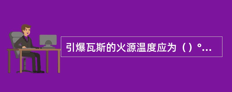 引爆瓦斯的火源温度应为（）°C，且火源存在时间应大于爆炸的（）。