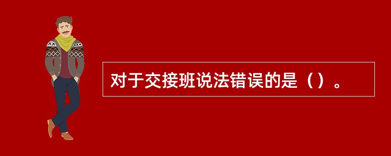 对于交接班说法错误的是（）。