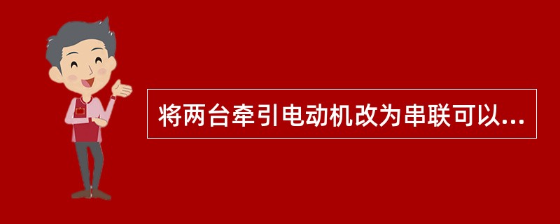 将两台牵引电动机改为串联可以降低车速。