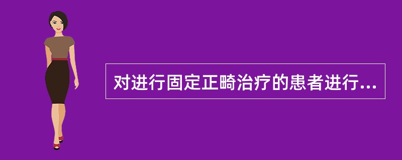 对进行固定正畸治疗的患者进行口腔健康教育的内容及重点是（）.