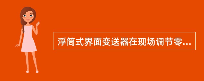 浮筒式界面变送器在现场调节零位时应（）