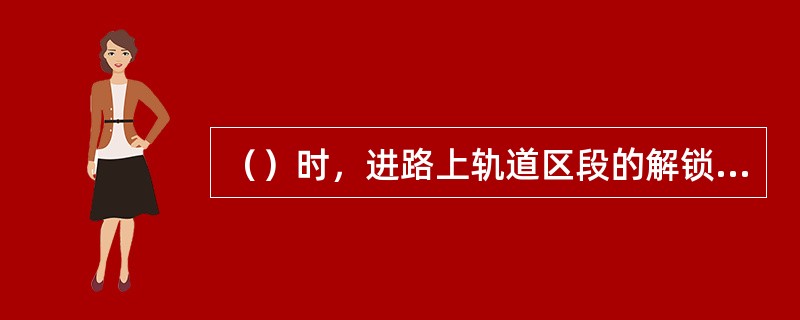 （）时，进路上轨道区段的解锁顺序是从始端至终端方向逐段解锁。