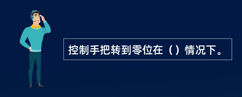 控制手把转到零位在（）情况下。