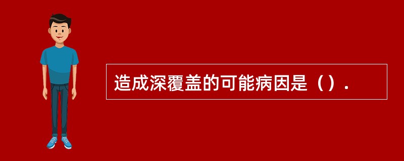 造成深覆盖的可能病因是（）.