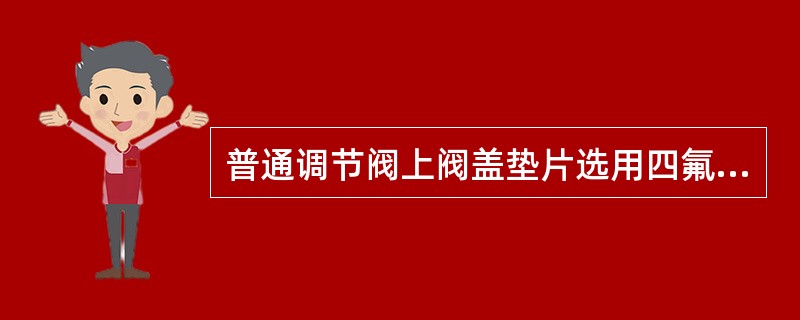 普通调节阀上阀盖垫片选用四氟乙烯，其工作温度范围为（）