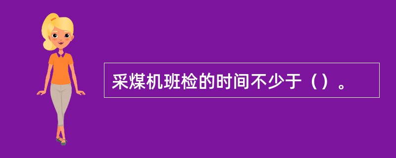 采煤机班检的时间不少于（）。