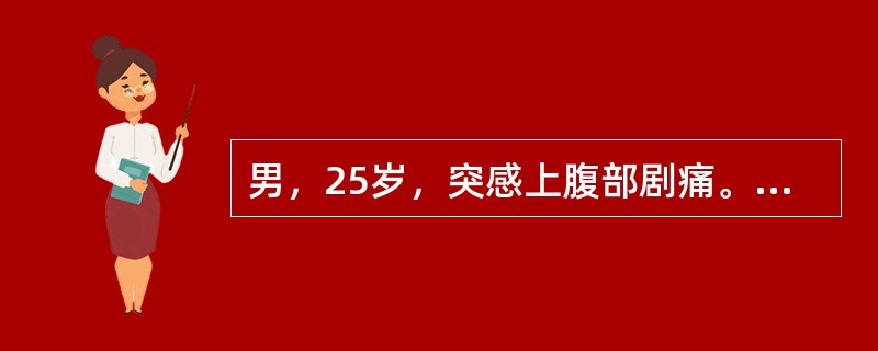 男，25岁，突感上腹部剧痛。检查：血压130/80mmHg，脉搏110次／分，"