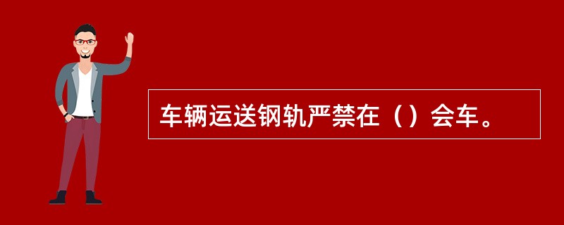 车辆运送钢轨严禁在（）会车。