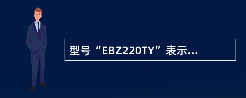 型号“EBZ220TY”表示悬臂是掘进机，切割功率为100KW，其中，字母“B”