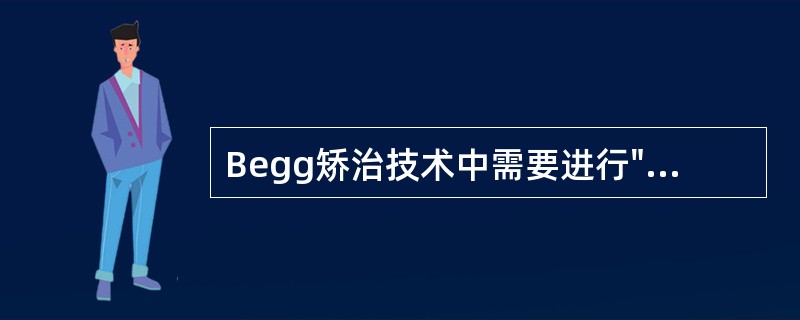 Begg矫治技术中需要进行"Z"字牵引的是（）.