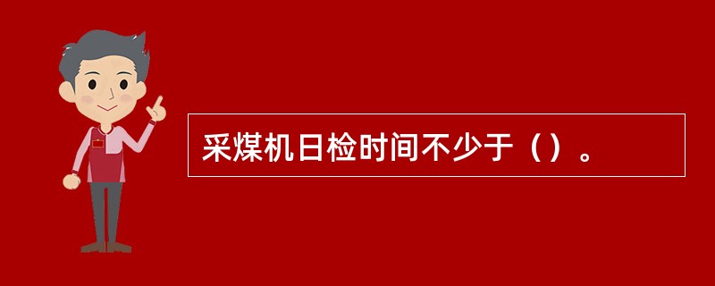 采煤机日检时间不少于（）。