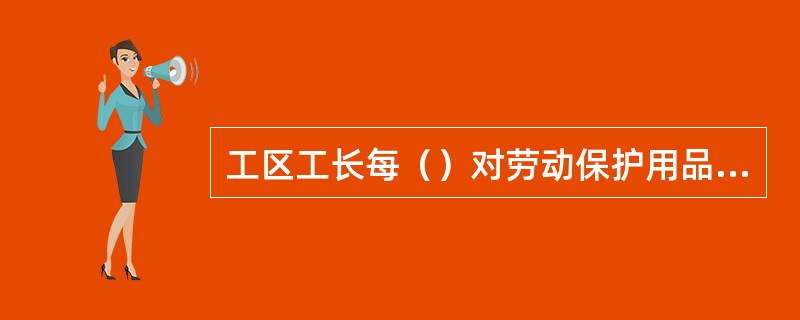 工区工长每（）对劳动保护用品进行一次检查，车间主任每月进行1/3数量的抽查，段安