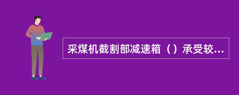 采煤机截割部减速箱（）承受较大的冲击动载荷，结构紧凑。