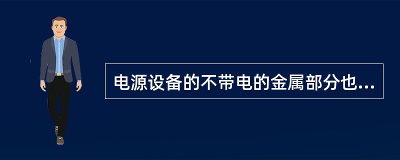 电源设备的不带电的金属部分也应接地，以保护维护人员人身安全，以免产生触电事故；同