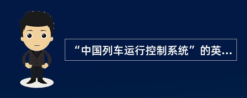 “中国列车运行控制系统”的英文缩写是（）。