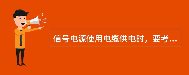 信号电源使用电缆供电时，要考虑电缆芯线间的分布电容形成串电的问题，应尽可能地使用