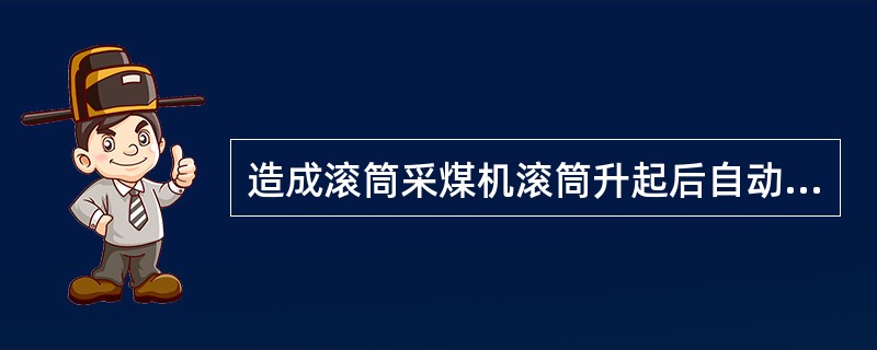 造成滚筒采煤机滚筒升起后自动下降的原因是（）。