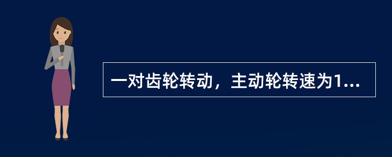 一对齿轮转动，主动轮转速为1500r/min，齿数为21；从动轮齿数为42，则从