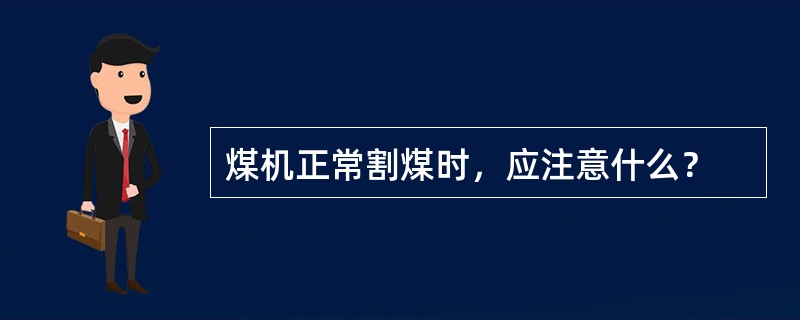 煤机正常割煤时，应注意什么？