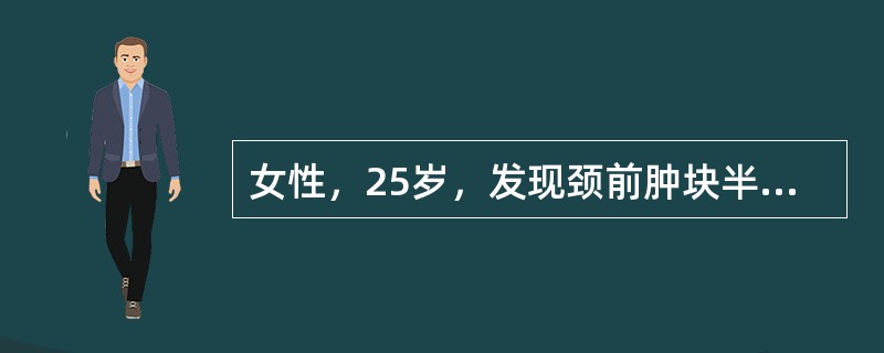 女性，25岁，发现颈前肿块半年，但无任何症状。体格检查：右颈前扪及3cm×2cm