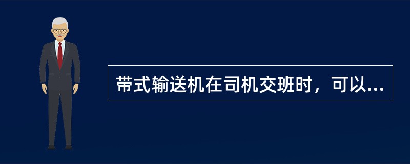 带式输送机在司机交班时，可以带载停机。