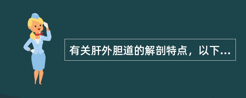 有关肝外胆道的解剖特点，以下哪项是错误的（）