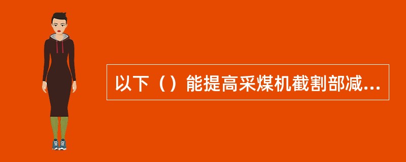 以下（）能提高采煤机截割部减速箱的润滑效果。