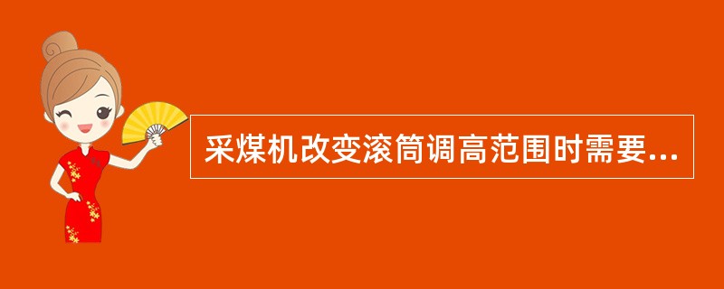 采煤机改变滚筒调高范围时需要改变（）。