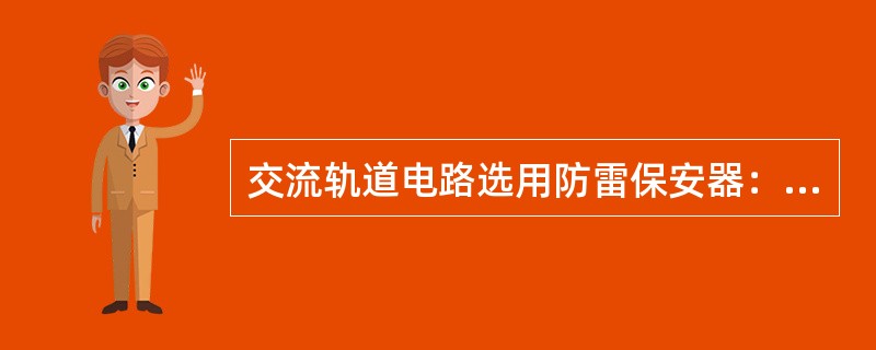 交流轨道电路选用防雷保安器：工作电压110V～220V时，限制电压应小于或等于（