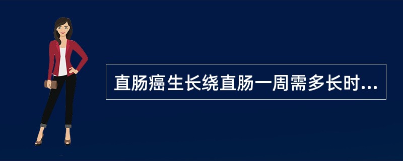 直肠癌生长绕直肠一周需多长时间（）