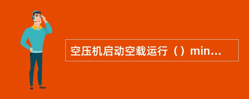 空压机启动空载运行（）min后，打开减荷阀进入负荷运行。