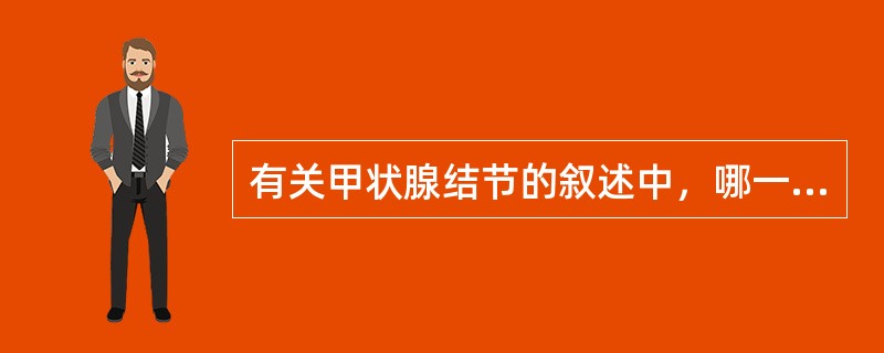 有关甲状腺结节的叙述中，哪一项叙述是错误的（）