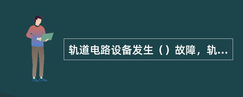 轨道电路设备发生（）故障，轨道继电器应可靠地落下。