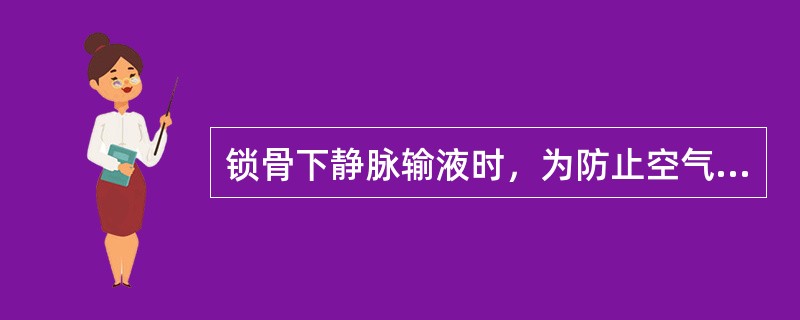 锁骨下静脉输液时，为防止空气进入血管，不能使输液瓶滴空或使一段输液管低于患者心脏