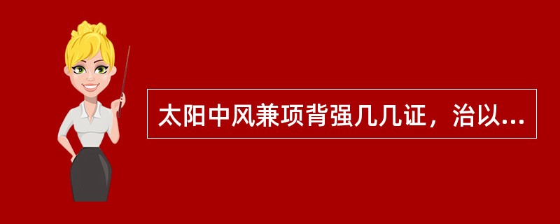 太阳中风兼项背强几几证，治以（）方；太阳伤寒兼项背强几几证，治以（）方。