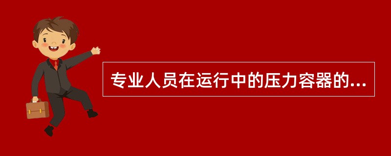 专业人员在运行中的压力容器的外部检验进行定期在线检查每年至少（）次。