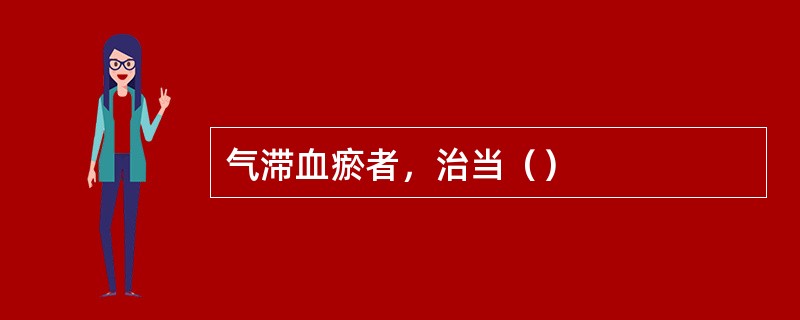 气滞血瘀者，治当（）