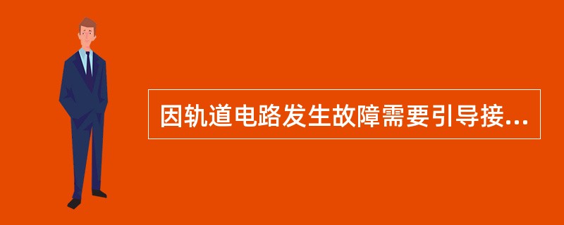 因轨道电路发生故障需要引导接车时，车站值班员应派胜任人员认真检查进路，经汇报后，