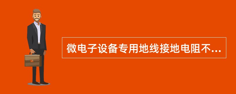 微电子设备专用地线接地电阻不大于2Ω。