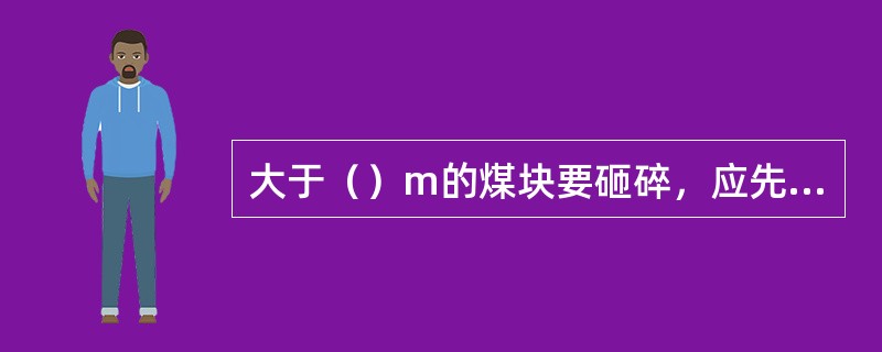 大于（）m的煤块要砸碎，应先装碎煤、后装块煤。