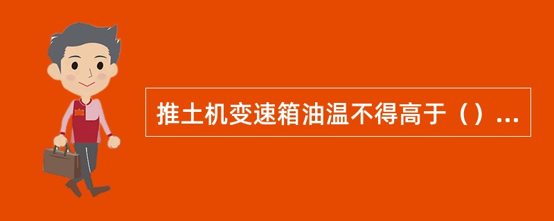 推土机变速箱油温不得高于（）摄氏度。