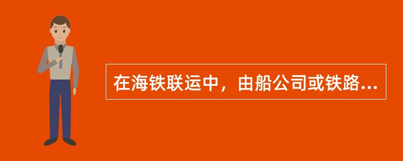 在海铁联运中，由船公司或铁路运输公司充当海铁联运经营人时，实际的业务流程表现为“