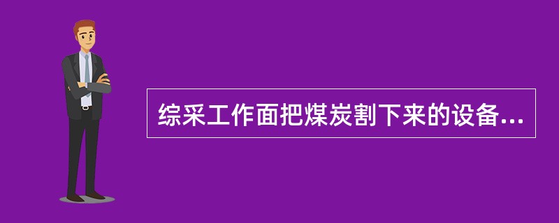 综采工作面把煤炭割下来的设备是（）。