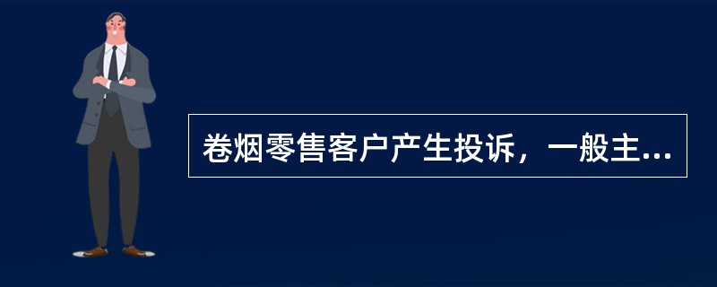 卷烟零售客户产生投诉，一般主要来源于两个方面：一方面是源于（），另一方面是源于服