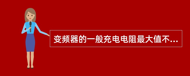 变频器的一般充电电阻最大值不能超过（）Ω。