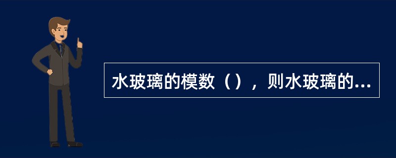 水玻璃的模数（），则水玻璃的粘度（）。