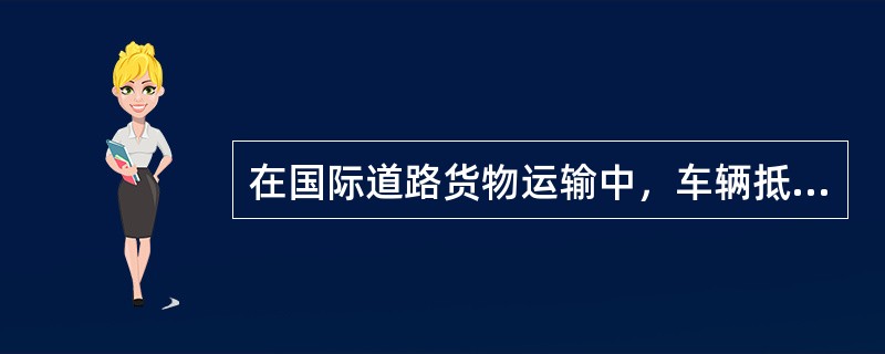 在国际道路货物运输中，车辆抵达边境口岸时应向国际道路运输管理机构递交相关单证，但